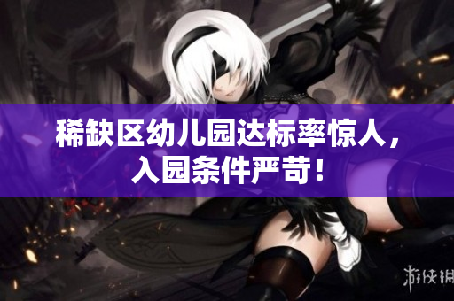 稀缺区幼儿园达标率惊人，入园条件严苛！
