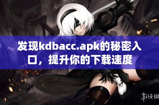 发现kdbacc.apk的秘密入口，提升你的下载速度