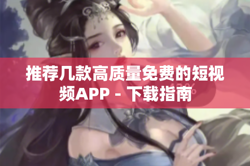 推荐几款高质量免费的短视频APP - 下载指南