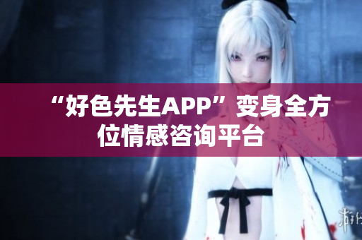 “好色先生APP”变身全方位情感咨询平台