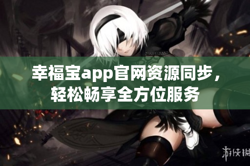 幸福宝app官网资源同步，轻松畅享全方位服务