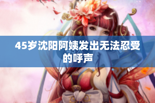 45岁沈阳阿姨发出无法忍受的呼声