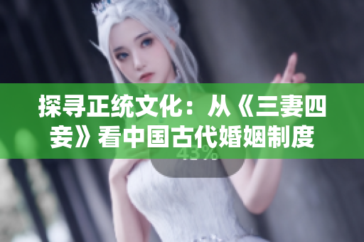 探寻正统文化：从《三妻四妾》看中国古代婚姻制度