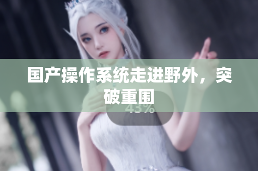 国产操作系统走进野外，突破重围