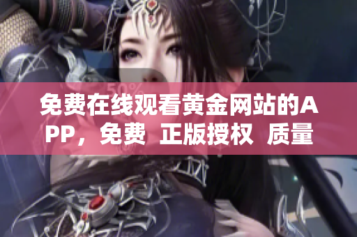 免费在线观看黄金网站的APP，免费  正版授权  质量保证