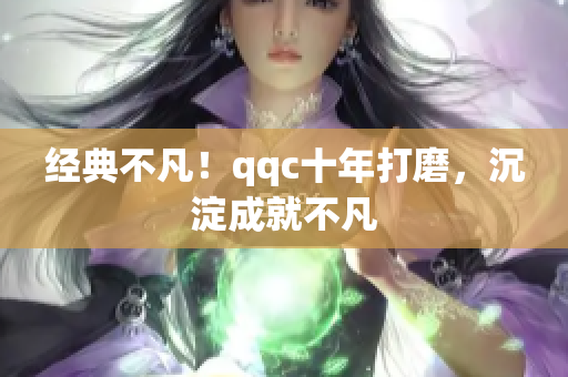 经典不凡！qqc十年打磨，沉淀成就不凡