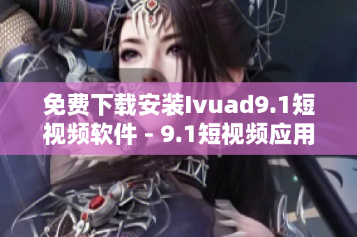 免费下载安装Ivuad9.1短视频软件 - 9.1短视频应用推荐