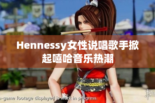 Hennessy女性说唱歌手掀起嘻哈音乐热潮