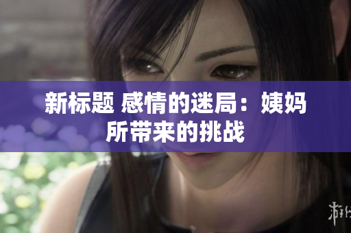 新标题 感情的迷局：姨妈所带来的挑战