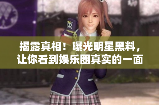 揭露真相！曝光明星黑料，让你看到娱乐圈真实的一面
