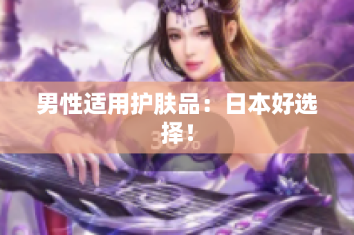 男性适用护肤品：日本好选择！