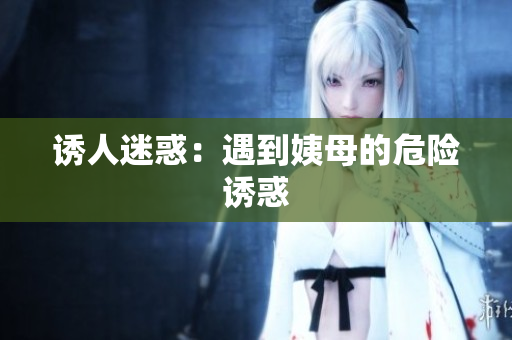 诱人迷惑：遇到姨母的危险诱惑