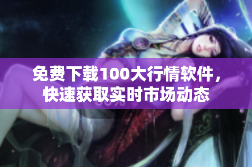 免费下载100大行情软件，快速获取实时市场动态