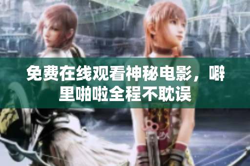 免费在线观看神秘电影，噼里啪啦全程不耽误