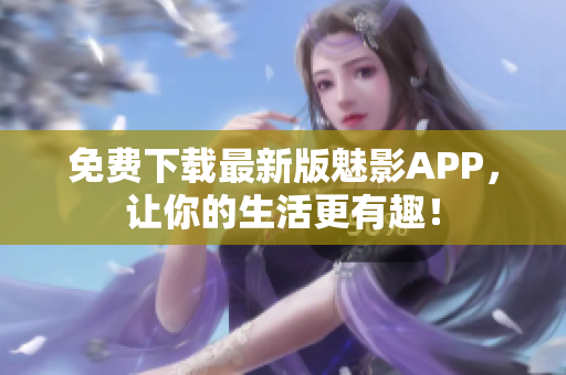 免费下载最新版魅影APP，让你的生活更有趣！