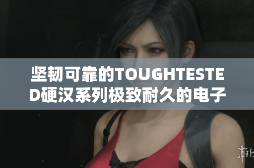 坚韧可靠的TOUGHTESTED硬汉系列极致耐久的电子产品
