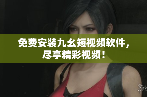 免费安装九幺短视频软件，尽享精彩视频！