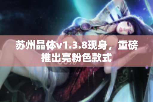 苏州晶体v1.3.8现身，重磅推出亮粉色款式