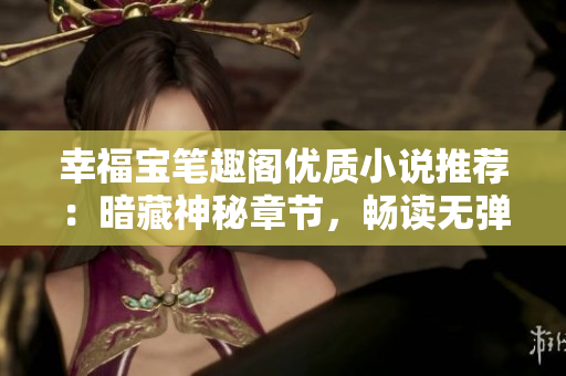 幸福宝笔趣阁优质小说推荐：暗藏神秘章节，畅读无弹窗