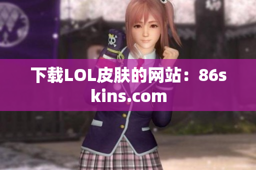 下载LOL皮肤的网站：86skins.com