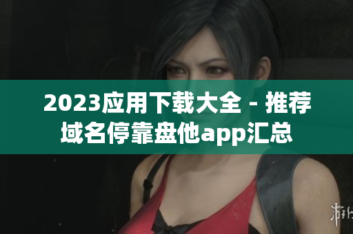 2023应用下载大全 - 推荐域名停靠盘他app汇总