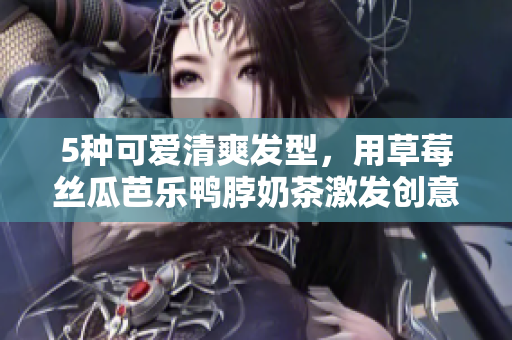 5种可爱清爽发型，用草莓丝瓜芭乐鸭脖奶茶激发创意