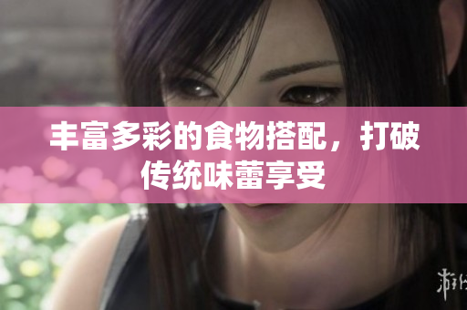 丰富多彩的食物搭配，打破传统味蕾享受