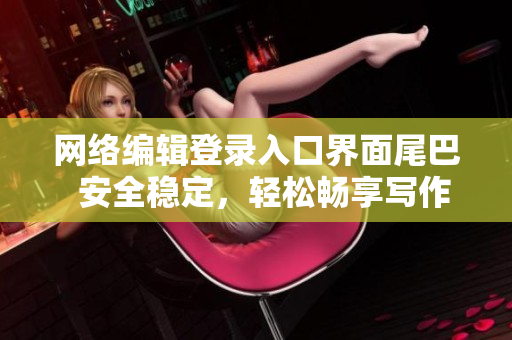 网络编辑登录入口界面尾巴  安全稳定，轻松畅享写作之旅