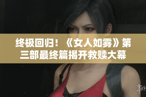 终极回归！《女人如雾》第三部最终篇揭开救赎大幕