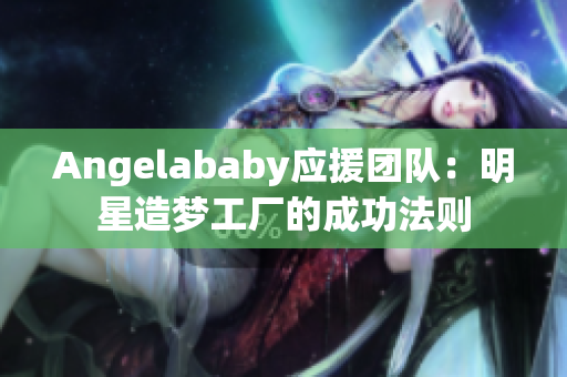 Angelababy应援团队：明星造梦工厂的成功法则