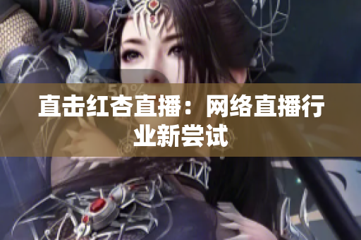 直击红杏直播：网络直播行业新尝试