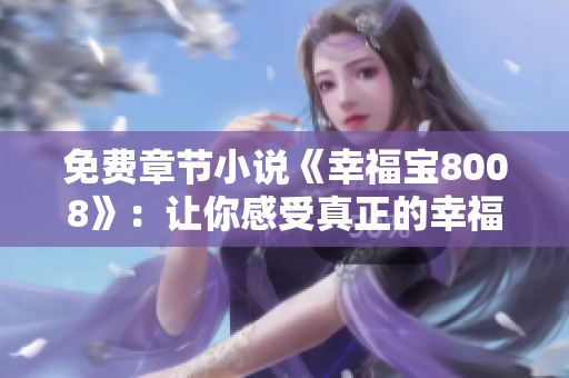免费章节小说《幸福宝8008》：让你感受真正的幸福！