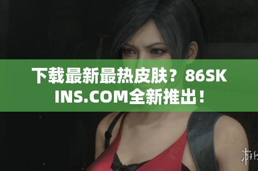 下载最新最热皮肤？86SKINS.COM全新推出！