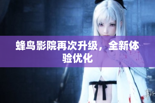 蜂鸟影院再次升级，全新体验优化