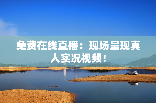 免费在线直播：现场呈现真人实况视频！