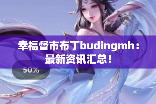 幸福督市布丁budingmh：最新资讯汇总！