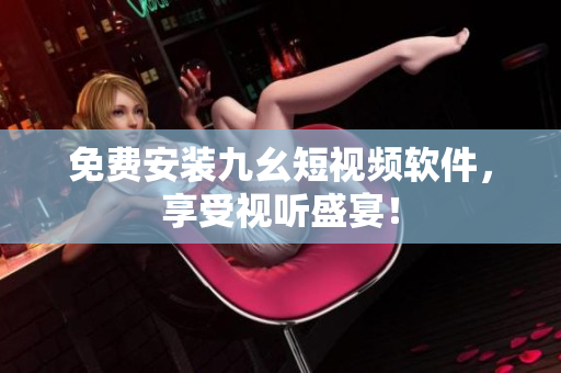免费安装九幺短视频软件，享受视听盛宴！