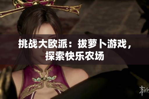 挑战大欧派：拔萝卜游戏，探索快乐农场