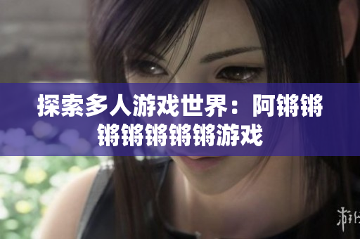 探索多人游戏世界：阿锵锵锵锵锵锵锵游戏