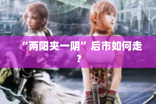 “两阳夹一阴”后市如何走？
