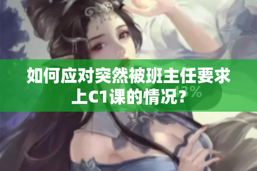 如何应对突然被班主任要求上C1课的情况？