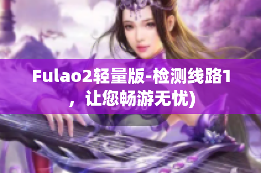 Fulao2轻量版-检测线路1，让您畅游无忧)