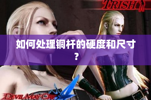 如何处理铜杆的硬度和尺寸？