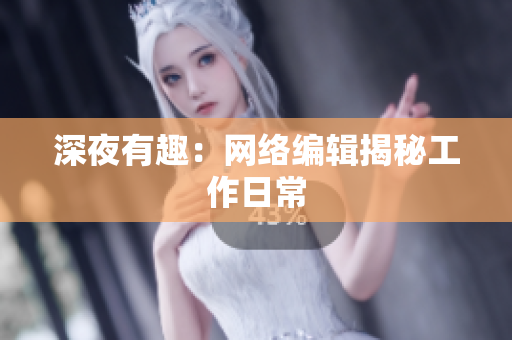 深夜有趣：网络编辑揭秘工作日常