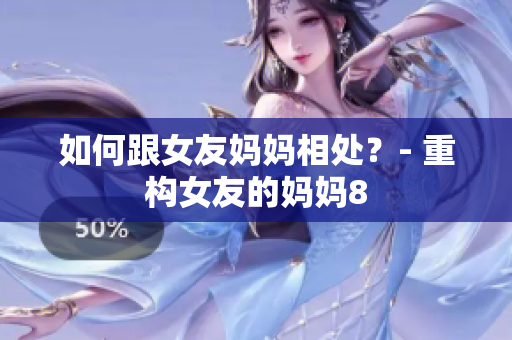 如何跟女友妈妈相处？- 重构女友的妈妈8