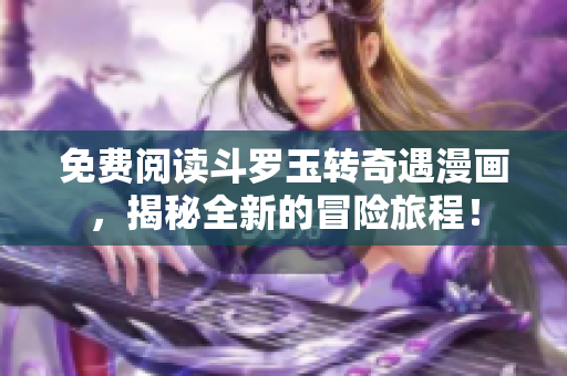 免费阅读斗罗玉转奇遇漫画，揭秘全新的冒险旅程！