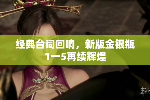 经典台词回响，新版金银瓶1一5再续辉煌