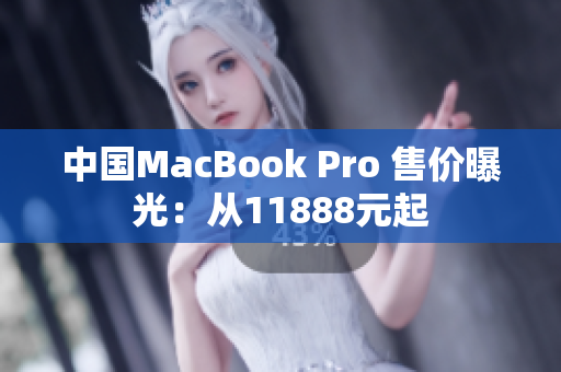 中国MacBook Pro 售价曝光：从11888元起