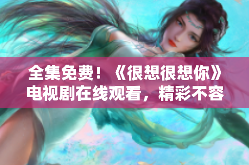 全集免费！《很想很想你》电视剧在线观看，精彩不容错过！