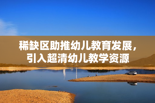 稀缺区助推幼儿教育发展，引入超清幼儿教学资源